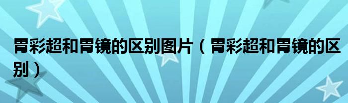 胃彩超和胃鏡的區(qū)別圖片（胃彩超和胃鏡的區(qū)別）
