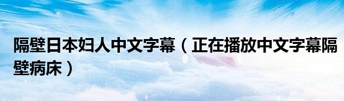 隔壁日本婦人中文字幕（正在播放中文字幕隔壁病床）