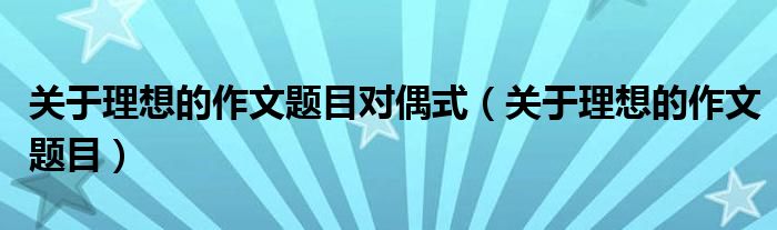 關(guān)于理想的作文題目對偶式（關(guān)于理想的作文題目）