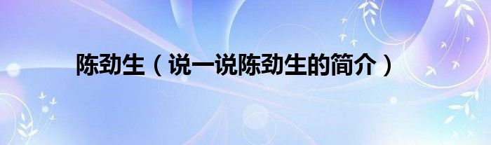 陳勁生（說一說陳勁生的簡(jiǎn)介）