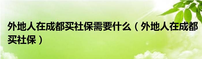 外地人在成都買社保需要什么（外地人在成都買社保）
