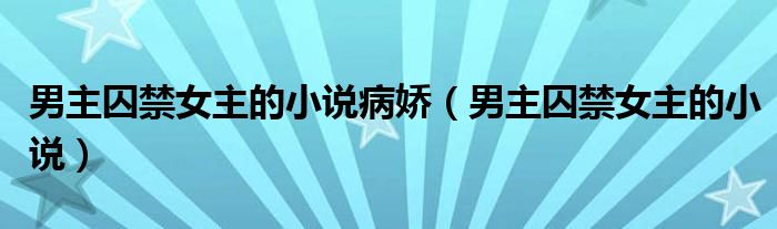 男主囚禁女主的小說(shuō)病嬌（男主囚禁女主的小說(shuō)）