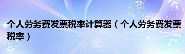 個(gè)人勞務(wù)費(fèi)發(fā)票稅率計(jì)算器（個(gè)人勞務(wù)費(fèi)發(fā)票稅率）