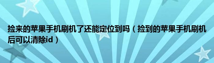 撿來(lái)的蘋(píng)果手機(jī)刷機(jī)了還能定位到嗎（撿到的蘋(píng)果手機(jī)刷機(jī)后可以清除id）