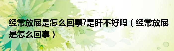 經(jīng)常放屁是怎么回事?是肝不好嗎（經(jīng)常放屁是怎么回事）