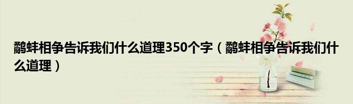 鷸蚌相爭告訴我們什么道理350個字（鷸蚌相爭告訴我們什么道理）