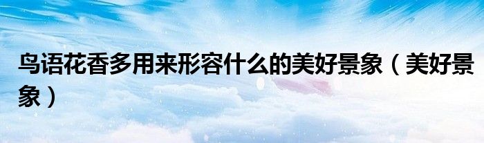 鳥語花香多用來形容什么的美好景象（美好景象）