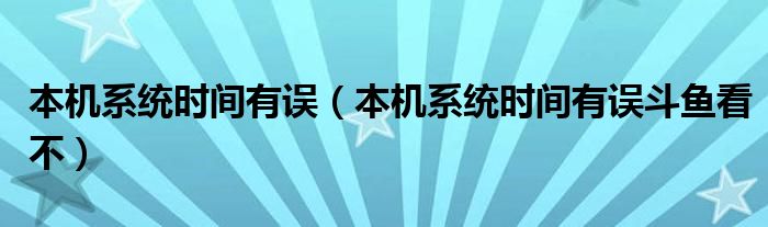 本機系統(tǒng)時間有誤（本機系統(tǒng)時間有誤斗魚看不）