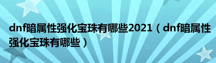 dnf暗屬性強化寶珠有哪些2021（dnf暗屬性強化寶珠有哪些）