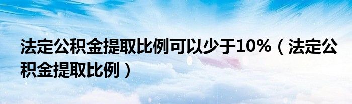 法定公積金提取比例可以少于10%（法定公積金提取比例）