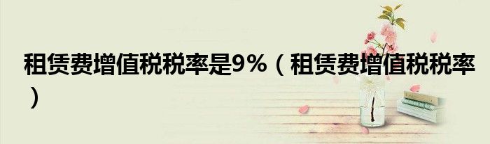 租賃費增值稅稅率是9%（租賃費增值稅稅率）