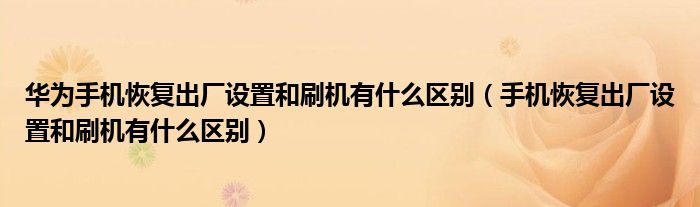 華為手機(jī)恢復(fù)出廠設(shè)置和刷機(jī)有什么區(qū)別（手機(jī)恢復(fù)出廠設(shè)置和刷機(jī)有什么區(qū)別）