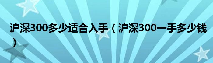 滬深300多少適合入手（滬深300一手多少錢）