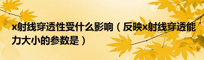 x射線穿透性受什么影響（反映x射線穿透能力大小的參數(shù)是）