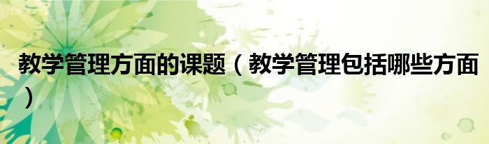 教學(xué)管理方面的課題（教學(xué)管理包括哪些方面）