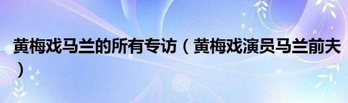 黃梅戲馬蘭的所有專訪（黃梅戲演員馬蘭前夫）