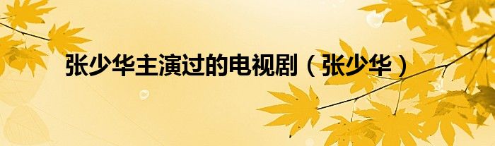 張少華主演過的電視?。◤埳偃A）