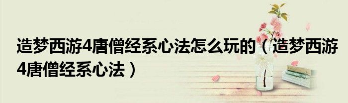 造夢西游4唐僧經(jīng)系心法怎么玩的（造夢西游4唐僧經(jīng)系心法）