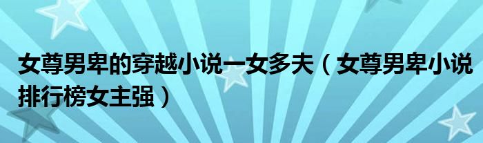女尊男卑的穿越小說一女多夫（女尊男卑小說排行榜女主強(qiáng)）