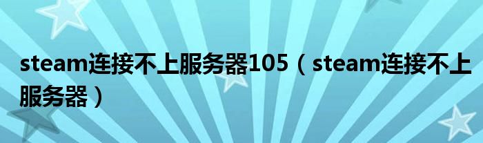 steam連接不上服務(wù)器105（steam連接不上服務(wù)器）