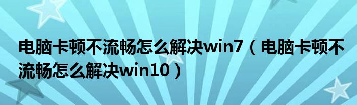 電腦卡頓不流暢怎么解決win7（電腦卡頓不流暢怎么解決win10）