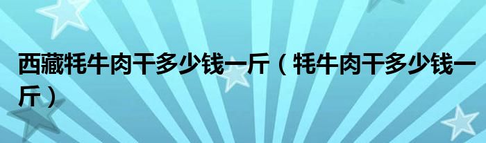 西藏牦牛肉干多少錢一斤（牦牛肉干多少錢一斤）