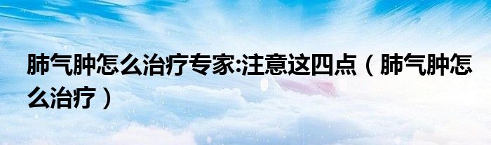 肺氣腫怎么治療專家:注意這四點(diǎn)（肺氣腫怎么治療）