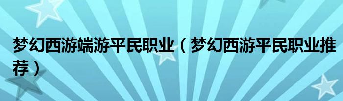 夢(mèng)幻西游端游平民職業(yè)（夢(mèng)幻西游平民職業(yè)推薦）