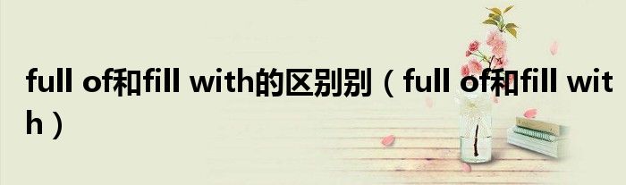 full of和fill with的區(qū)別別（full of和fill with）