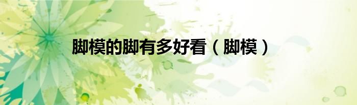 腳模的腳有多好看（腳模）