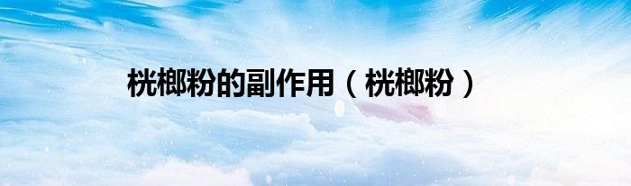 桄榔粉的副作用（桄榔粉）
