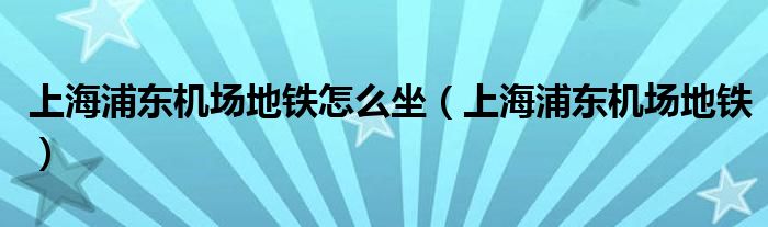 上海浦東機場地鐵怎么坐（上海浦東機場地鐵）