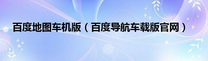 百度地圖車機版（百度導航車載版官網(wǎng)）