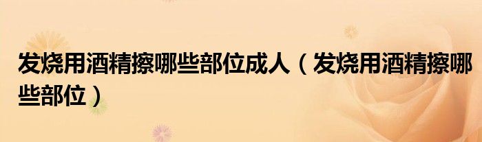 發(fā)燒用酒精擦哪些部位成人（發(fā)燒用酒精擦哪些部位）