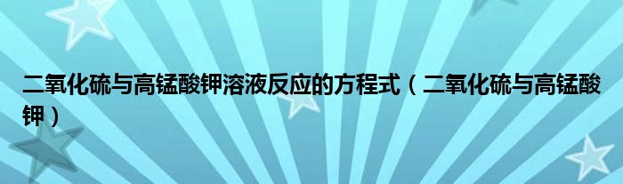 二氧化硫與高錳酸鉀溶液反應(yīng)的方程式（二氧化硫與高錳酸鉀）