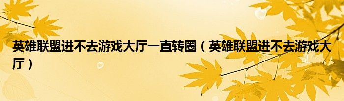 英雄聯(lián)盟進(jìn)不去游戲大廳一直轉(zhuǎn)圈（英雄聯(lián)盟進(jìn)不去游戲大廳）