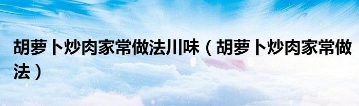胡蘿卜炒肉家常做法川味（胡蘿卜炒肉家常做法）