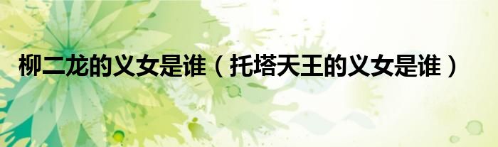 柳二龍的義女是誰(shuí)（托塔天王的義女是誰(shuí)）