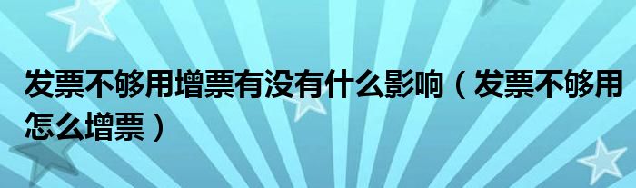 發(fā)票不夠用增票有沒有什么影響（發(fā)票不夠用怎么增票）