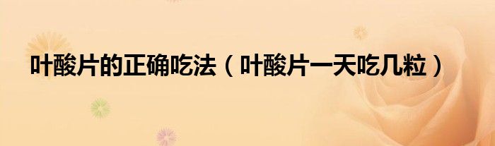 葉酸片的正確吃法（葉酸片一天吃幾粒）