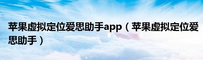 蘋果虛擬定位愛思助手app（蘋果虛擬定位愛思助手）