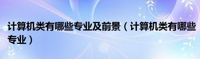 計(jì)算機(jī)類有哪些專業(yè)及前景（計(jì)算機(jī)類有哪些專業(yè)）