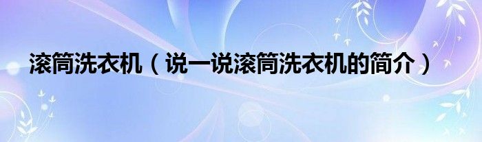 滾筒洗衣機(jī)（說一說滾筒洗衣機(jī)的簡介）