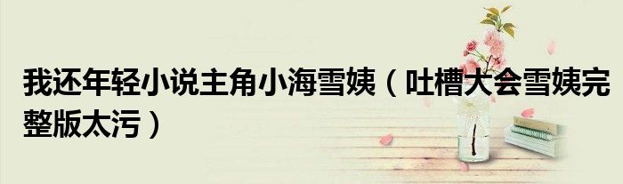 我還年輕小說(shuō)主角小海雪姨（吐槽大會(huì)雪姨完整版太污）