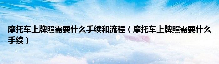 摩托車(chē)上牌照需要什么手續(xù)和流程（摩托車(chē)上牌照需要什么手續(xù)）