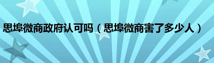 思埠微商政府認可嗎（思埠微商害了多少人）