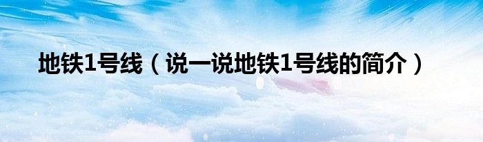 地鐵1號(hào)線（說(shuō)一說(shuō)地鐵1號(hào)線的簡(jiǎn)介）