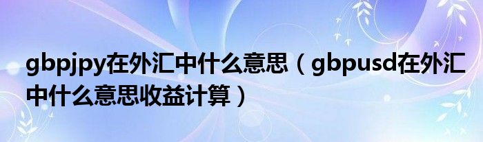 gbpjpy在外匯中什么意思（gbpusd在外匯中什么意思收益計算）