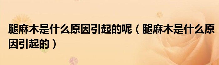 腿麻木是什么原因引起的呢（腿麻木是什么原因引起的）