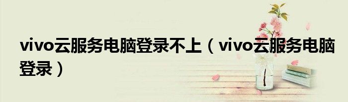 vivo云服務(wù)電腦登錄不上（vivo云服務(wù)電腦登錄）